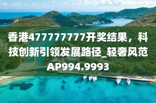 香港477777777开奖结果，科技创新引领发展路径_轻奢风范AP994.9993