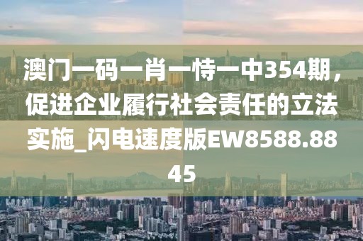 澳门一码一肖一恃一中354期，促进企业履行社会责任的立法实施_闪电速度版EW8588.8845