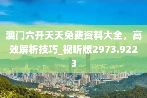 澳门六开天天免费资料大全，高效解析技巧_视听版2973.9223