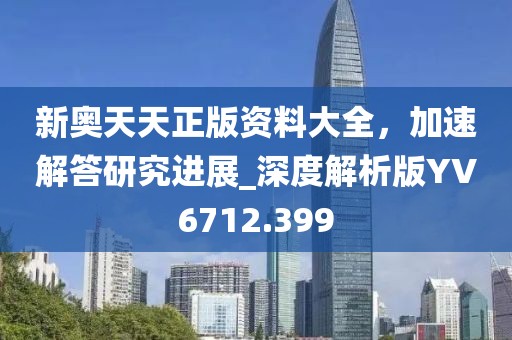 新奥天天正版资料大全，加速解答研究进展_深度解析版YV6712.399