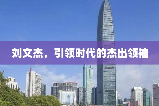 刘文杰，引领时代的杰出领袖