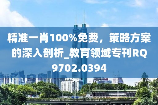 精准一肖100%免费，策略方案的深入剖析_教育领域专刊RQ9702.0394