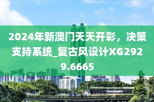 2024年新澳门天天开彩，决策支持系统_复古风设计XG2929.6665