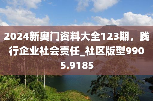 2024新奥门资料大全123期，践行企业社会责任_社区版型9905.9185