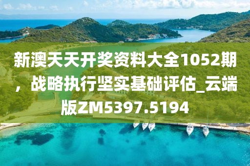 新澳天天开奖资料大全1052期，战略执行坚实基础评估_云端版ZM5397.5194