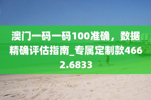 澳门一码一码100准确，数据精确评估指南_专属定制款4662.6833