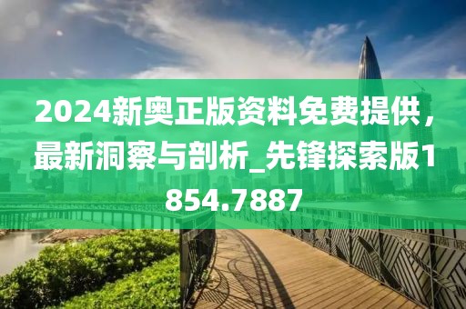 2024新奥正版资料免费提供，最新洞察与剖析_先锋探索版1854.7887
