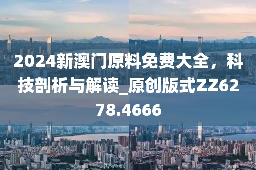 2024新澳门原料免费大全，科技剖析与解读_原创版式ZZ6278.4666