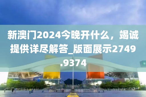 新澳门2024今晚开什么，竭诚提供详尽解答_版面展示2749.9374
