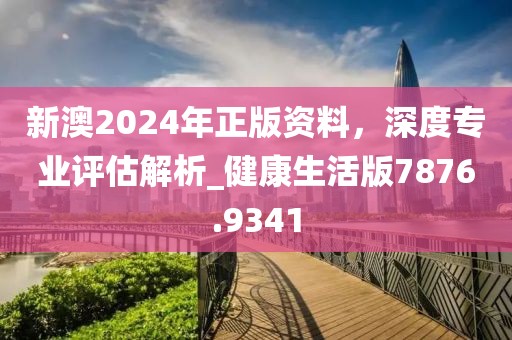 新澳2024年正版资料，深度专业评估解析_健康生活版7876.9341