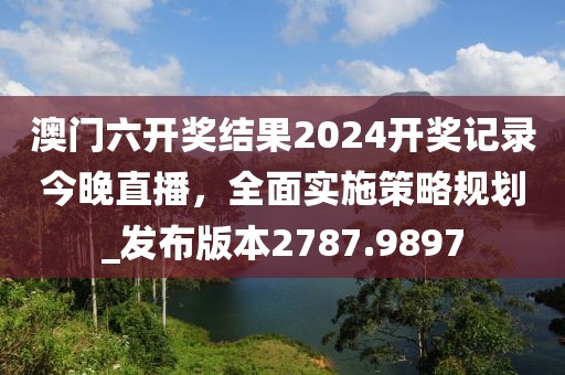 澳门六开奖结果2024开奖记录今晚直播，全面实施策略规划_发布版本2787.9897