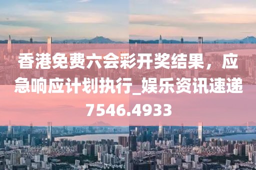 香港免费六会彩开奖结果，应急响应计划执行_娱乐资讯速递7546.4933