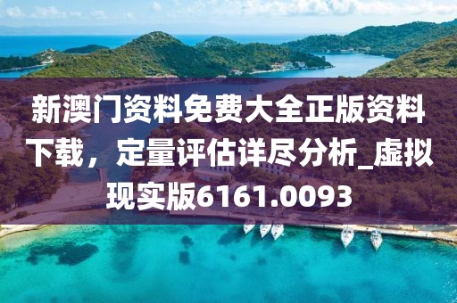 新澳门资料免费大全正版资料下载，定量评估详尽分析_虚拟现实版6161.0093