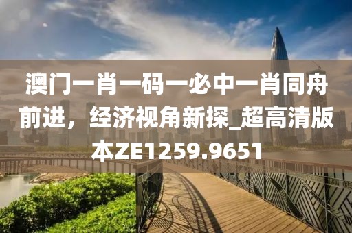 澳门一肖一码一必中一肖同舟前进，经济视角新探_超高清版本ZE1259.9651