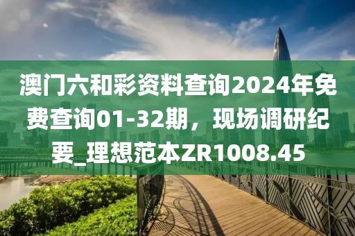 澳门六和彩资料查询2024年免费查询01-32期，现场调研纪要_理想范本ZR1008.45