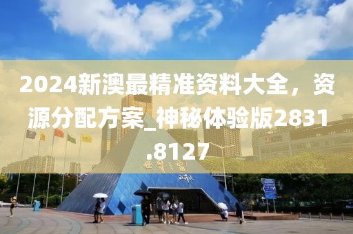 2024新澳最精准资料大全，资源分配方案_神秘体验版2831.8127