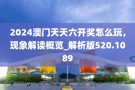 2024澳门天天六开奖怎么玩，现象解读概览_解析版520.1089