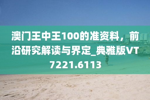 澳门王中王100的准资料，前沿研究解读与界定_典雅版VT7221.6113