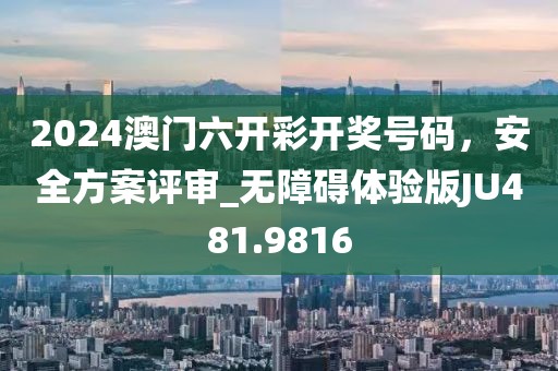 2024澳门六开彩开奖号码，安全方案评审_无障碍体验版JU481.9816