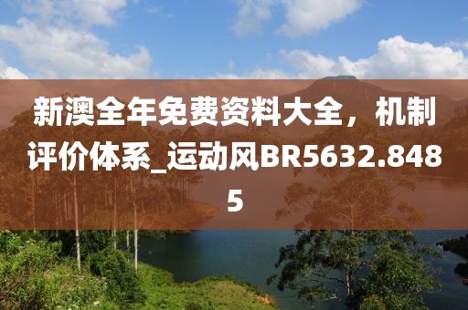 新澳全年免费资料大全，机制评价体系_运动风BR5632.8485