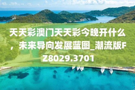 天天彩澳门天天彩今晚开什么，未来导向发展蓝图_潮流版FZ8029.3701