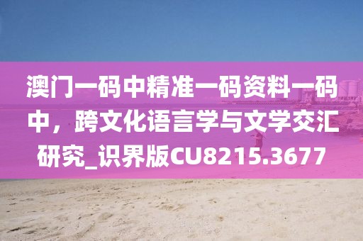 澳门一码中精准一码资料一码中，跨文化语言学与文学交汇研究_识界版CU8215.3677