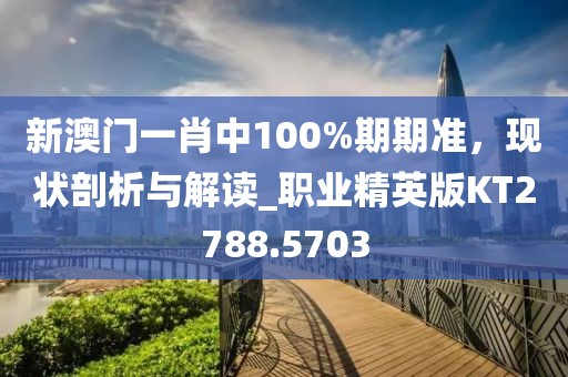 新澳门一肖中100%期期准，现状剖析与解读_职业精英版KT2788.5703