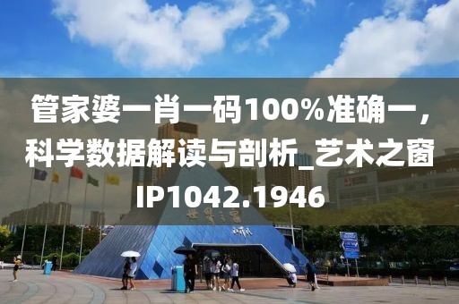 管家婆一肖一码100%准确一，科学数据解读与剖析_艺术之窗IP1042.1946