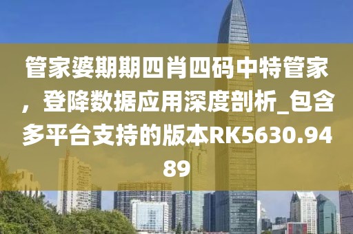 管家婆期期四肖四码中特管家，登降数据应用深度剖析_包含多平台支持的版本RK5630.9489