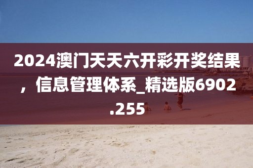 2024澳门天天六开彩开奖结果，信息管理体系_精选版6902.255