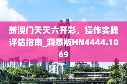 新澳门天天六开彩，操作实践评估指南_洞悉版HN4444.1069