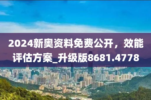 2024新奥资料免费公开，效能评估方案_升级版8681.4778