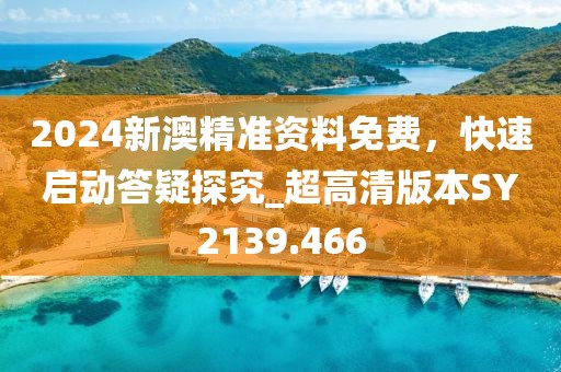 2024新澳精准资料免费，快速启动答疑探究_超高清版本SY2139.466