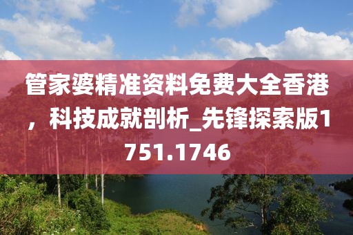 管家婆精准资料免费大全香港，科技成就剖析_先锋探索版1751.1746