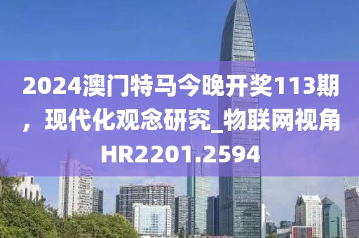2024澳门特马今晚开奖113期，现代化观念研究_物联网视角HR2201.2594