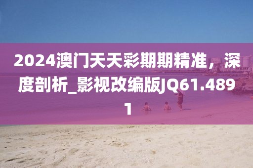 2024澳门天天彩期期精准，深度剖析_影视改编版JQ61.4891