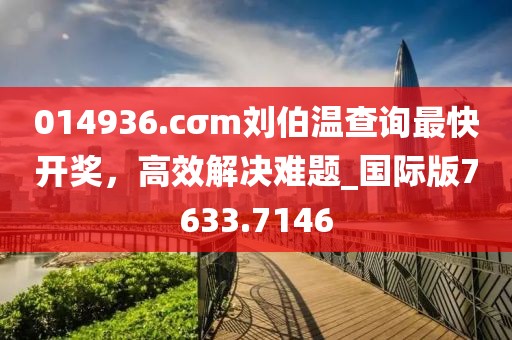 014936.cσm刘伯温查询最快开奖，高效解决难题_国际版7633.7146