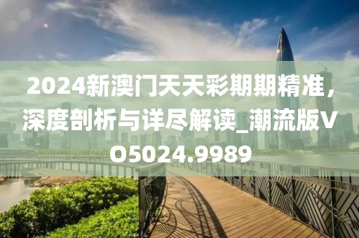2024新澳门天天彩期期精准，深度剖析与详尽解读_潮流版VO5024.9989