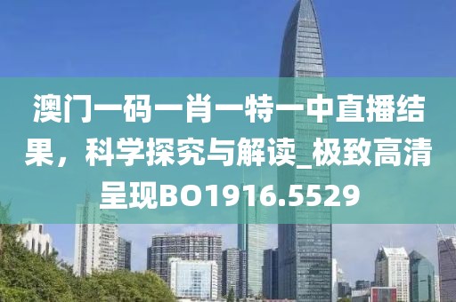 澳门一码一肖一特一中直播结果，科学探究与解读_极致高清呈现BO1916.5529