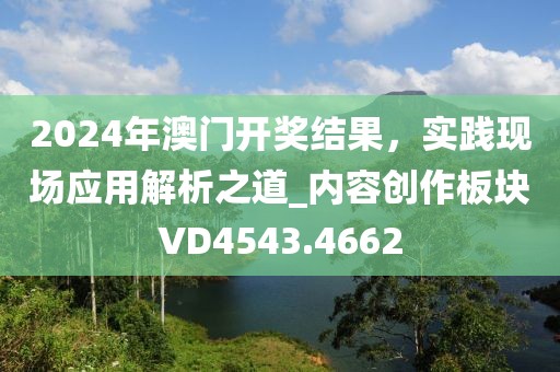 2024年澳门开奖结果，实践现场应用解析之道_内容创作板块VD4543.4662