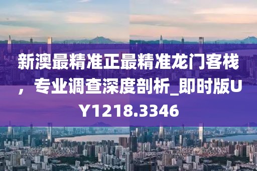 新澳最精准正最精准龙门客栈，专业调查深度剖析_即时版UY1218.3346