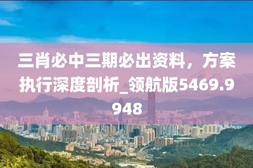 三肖必中三期必出资料，方案执行深度剖析_领航版5469.9948