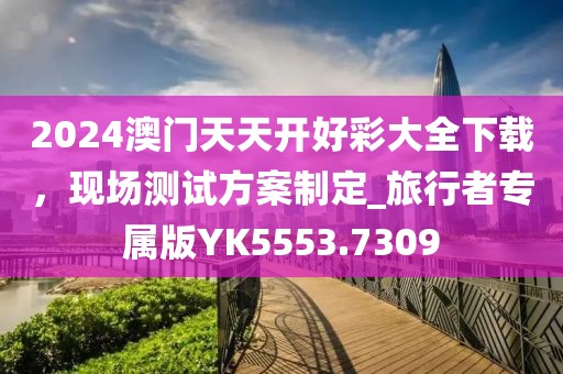 2024澳门天天开好彩大全下载，现场测试方案制定_旅行者专属版YK5553.7309