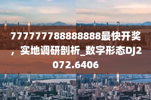 777777788888888最快开奖，实地调研剖析_数字形态DJ2072.6406