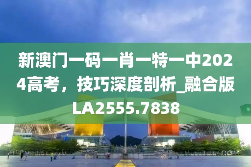 新澳门一码一肖一特一中2024高考，技巧深度剖析_融合版LA2555.7838