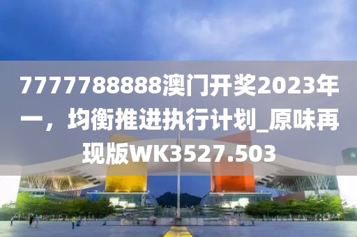 7777788888澳门开奖2023年一，均衡推进执行计划_原味再现版WK3527.503