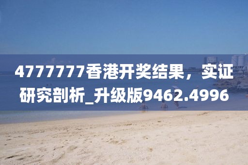 4777777香港开奖结果，实证研究剖析_升级版9462.4996