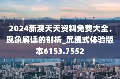 2024新澳天天资料免费大全，现象解读的剖析_沉浸式体验版本6153.7552