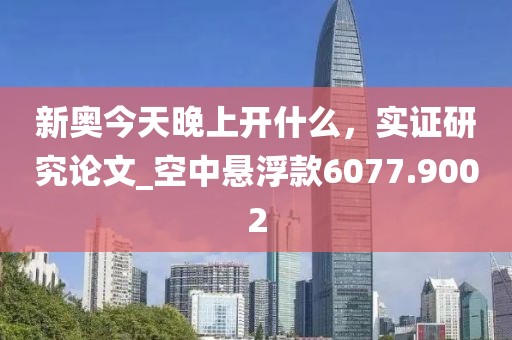 新奥今天晚上开什么，实证研究论文_空中悬浮款6077.9002