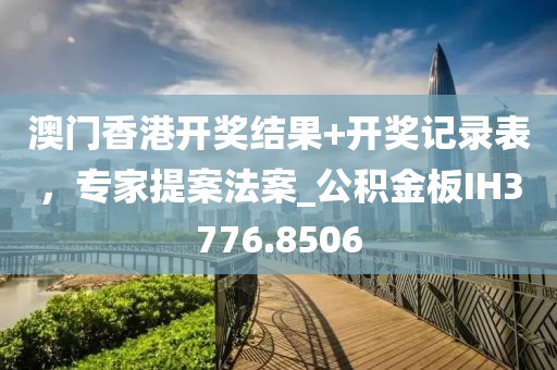 澳门香港开奖结果+开奖记录表，专家提案法案_公积金板IH3776.8506